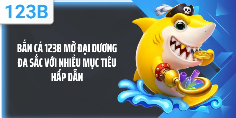 Bắn cá 123B mở đại dương đa sắc với nhiều mục tiêu hấp dẫn