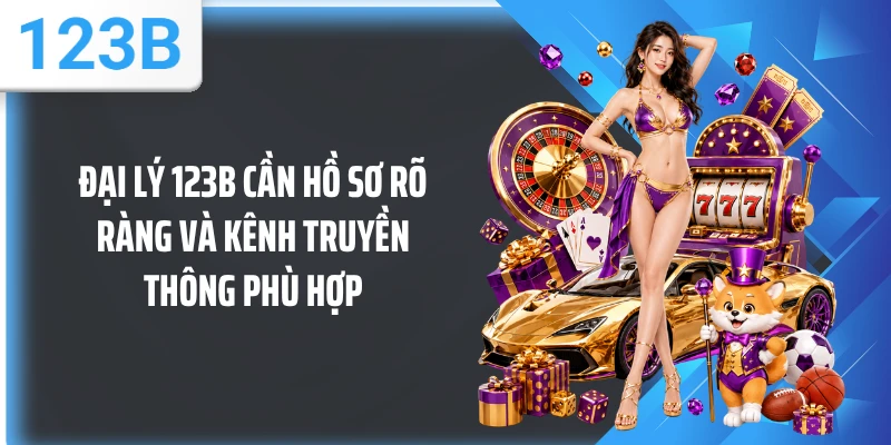 Đại lý 123B cần hồ sơ rõ ràng và kênh truyền thông phù hợp