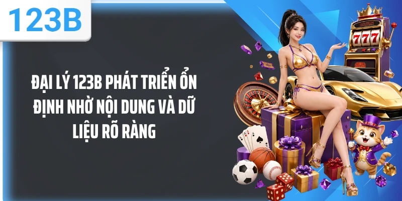 Đại lý 123B phát triển ổn định nhờ nội dung và dữ liệu rõ ràng
