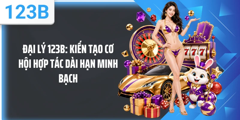 Đại Lý 123B: Kiến Tạo Cơ Hội Hợp Tác Dài Hạn Minh Bạch