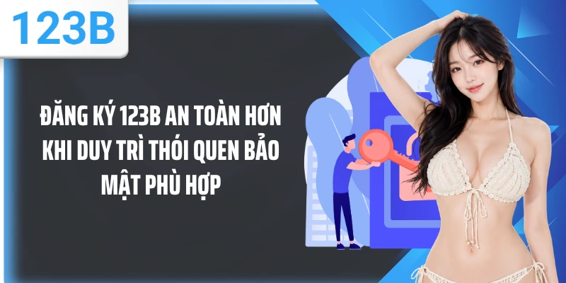 Đăng ký 123B an toàn hơn khi duy trì thói quen bảo mật phù hợp
