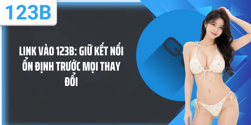 Link Vào 123B: Giữ Kết Nối Ổn Định Trước Mọi Thay Đổi