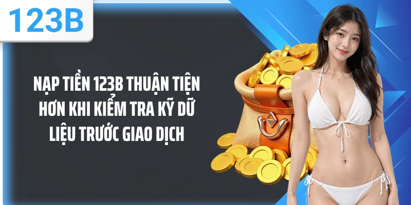 Nạp tiền 123B thuận tiện hơn khi kiểm tra kỹ dữ liệu trước giao dịch