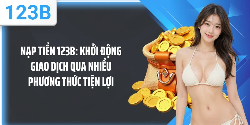 Nạp Tiền 123B: Khởi Động Giao Dịch Qua Nhiều Phương Thức Tiện Lợi