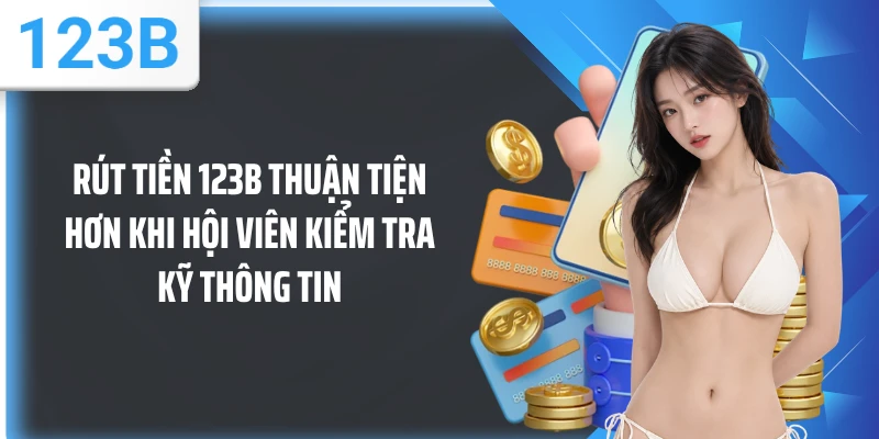 Rút tiền 123B thuận tiện hơn khi hội viên kiểm tra kỹ thông tin