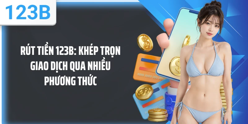 Rút Tiền 123B: Khép Trọn Giao Dịch Qua Nhiều Phương Thức