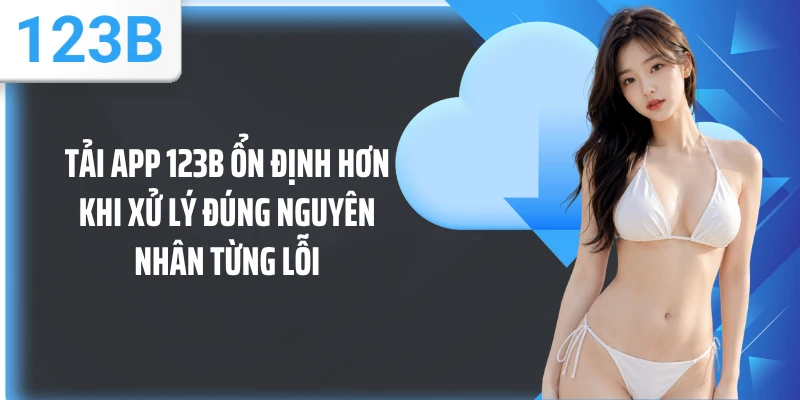 Tải app 123B ổn định hơn khi xử lý đúng nguyên nhân từng lỗi