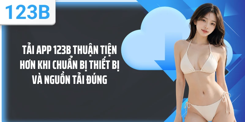 Tải app 123B thuận tiện hơn khi chuẩn bị thiết bị và nguồn tải đúng