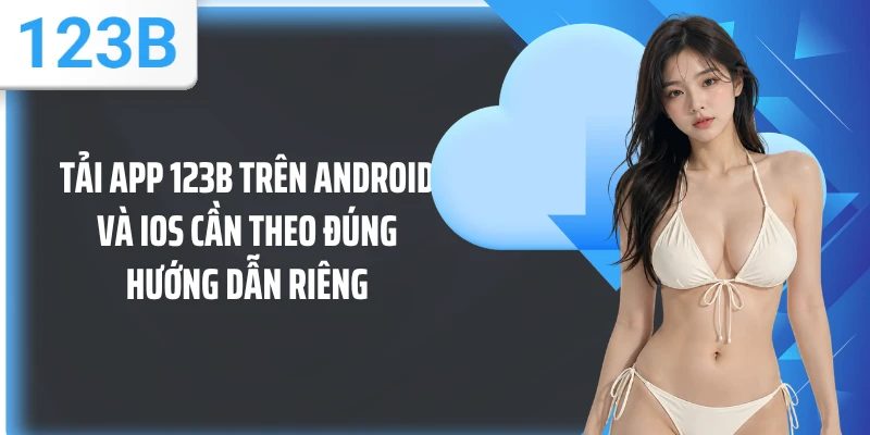 Tải app 123B trên Android và iOS cần theo đúng hướng dẫn riêng